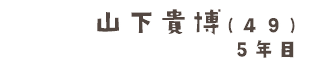 山下貴博(４９) 5年目